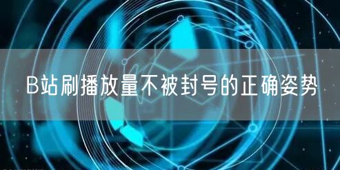 B站刷播放量不被封号的正确姿势