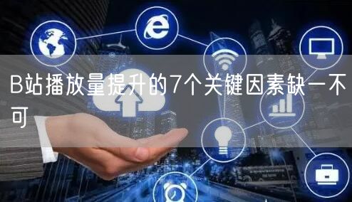 B站播放量提升的7个关键因素缺一不可