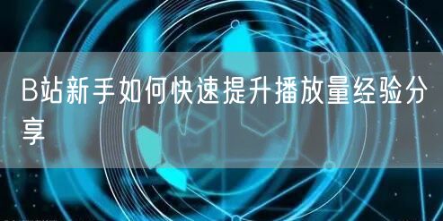 B站新手如何快速提升播放量经验分享