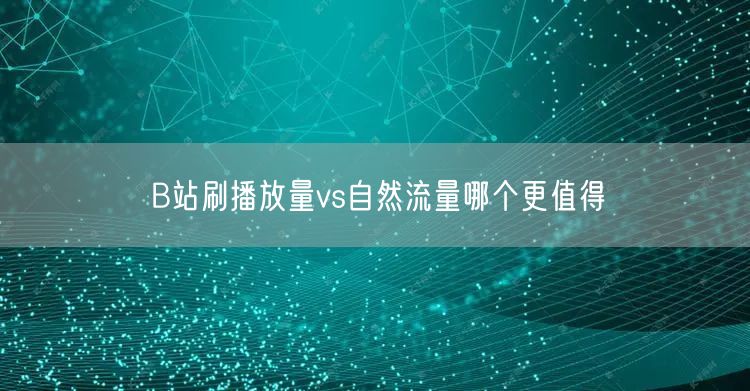 B站刷播放量vs自然流量哪个更值得