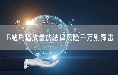 B站刷播放量的法律风险千万别踩雷