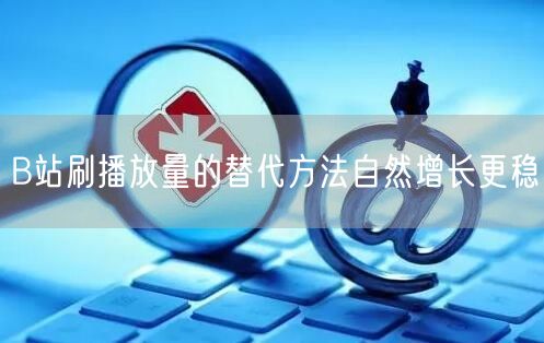 B站刷播放量的替代方法自然增长更稳