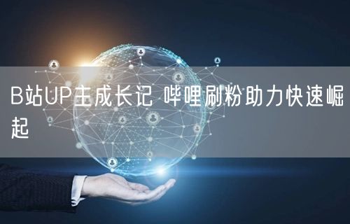 B站UP主成长记 哔哩刷粉助力快速崛起