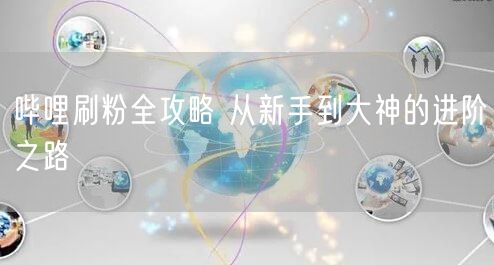 哔哩刷粉全攻略 从新手到大神的进阶之路