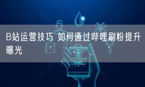 B站运营技巧 如何通过哔哩刷粉提升曝光