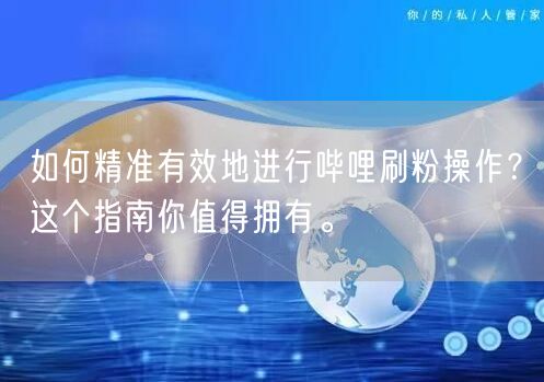 如何精准有效地进行哔哩刷粉操作？这个指南你值得拥有。
