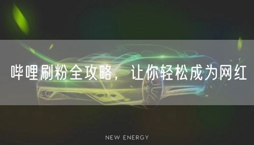 哔哩刷粉全攻略，让你轻松成为网红