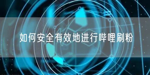 如何安全有效地进行哔哩刷粉