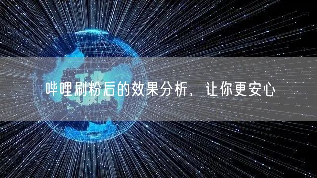 哔哩刷粉后的效果分析，让你更安心
