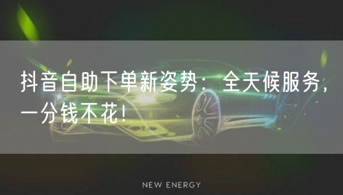 抖音自助下单新姿势：全天候服务，一分钱不花！