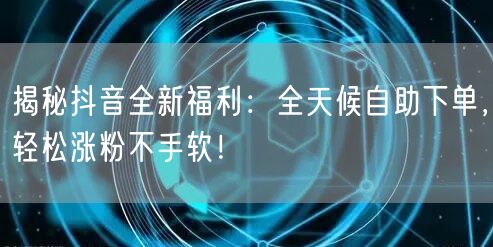 揭秘抖音全新福利：全天候自助下单，轻松涨粉不手软！
