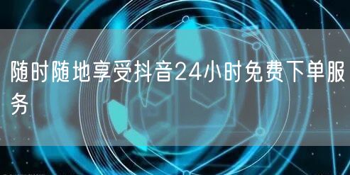 随时随地享受抖音24小时免费下单服务