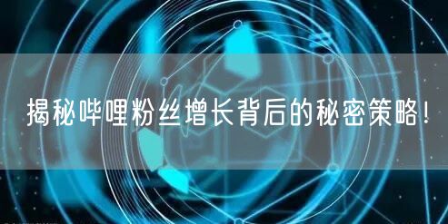 揭秘哔哩粉丝增长背后的秘密策略!