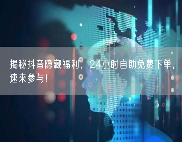 揭秘抖音隐藏福利，24小时自助免费下单，速来参与！