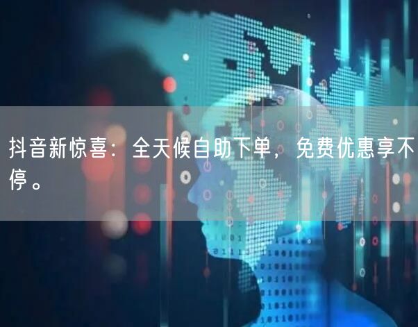抖音新惊喜：全天候自助下单，免费优惠享不停。