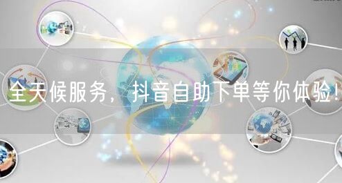 全天候服务，抖音自助下单等你体验！