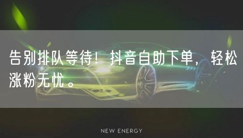 告别排队等待！抖音自助下单，轻松涨粉无忧。