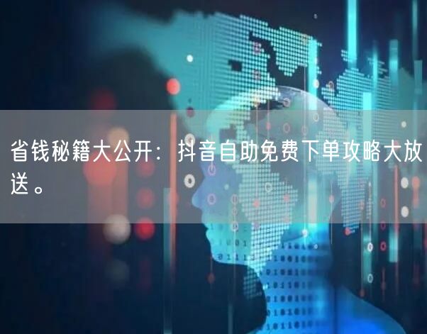 省钱秘籍大公开：抖音自助免费下单攻略大放送。