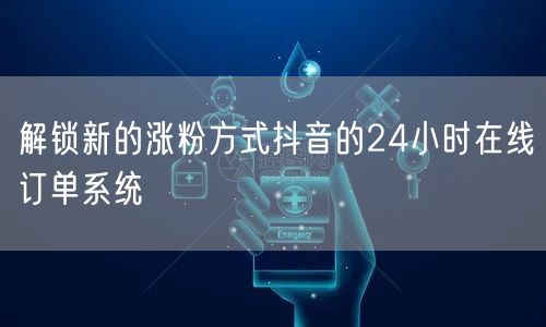 解锁新的涨粉方式抖音的24小时在线订单系统