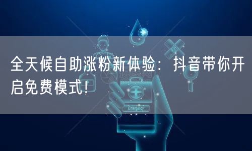 全天候自助涨粉新体验：抖音带你开启免费模式！