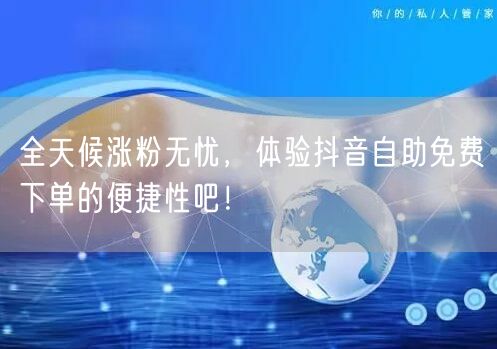 全天候涨粉无忧，体验抖音自助免费下单的便捷性吧！