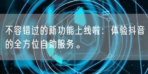 不容错过的新功能上线啦：体验抖音的全方位自助服务。
