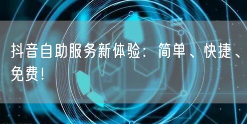 抖音自助服务新体验：简单、快捷、免费！