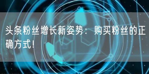 头条粉丝增长新姿势：购买粉丝的正确方式！