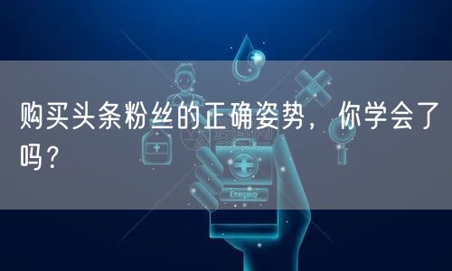 购买头条粉丝的正确姿势，你学会了吗？