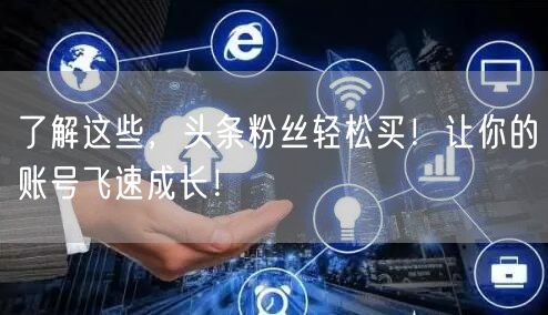 了解这些，头条粉丝轻松买！让你的账号飞速成长！