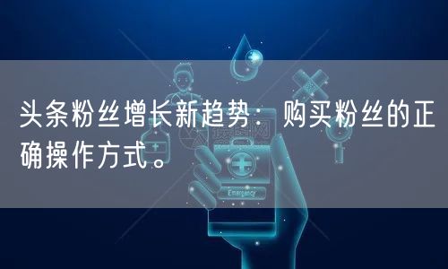 头条粉丝增长新趋势：购买粉丝的正确操作方式。