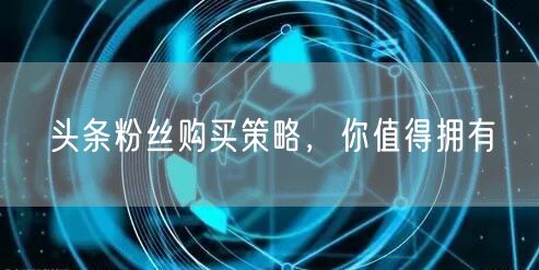 头条粉丝购买策略，你值得拥有
