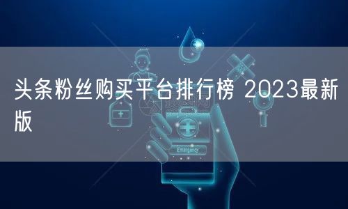 头条粉丝购买平台排行榜 2023最新版