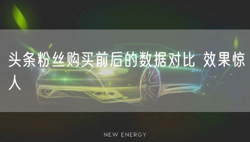 头条粉丝购买前后的数据对比 效果惊人