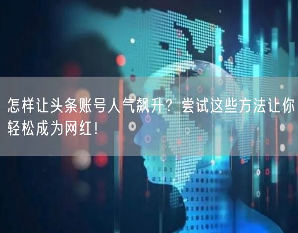 怎样让头条账号人气飙升？尝试这些方法让你轻松成为网红！
