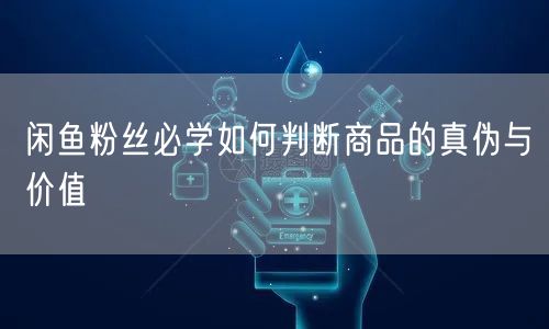 闲鱼粉丝必学如何判断商品的真伪与价值