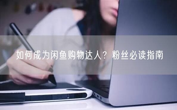 如何成为闲鱼购物达人？粉丝必读指南