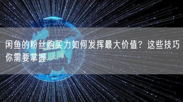 闲鱼的粉丝购买力如何发挥最大价值？这些技巧你需要掌握