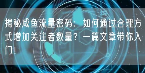 揭秘咸鱼流量密码：如何通过合理方式增加关注者数量？一篇文章带你入门！