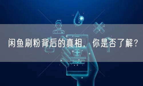 闲鱼刷粉背后的真相，你是否了解？