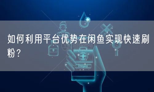 如何利用平台优势在闲鱼实现快速刷粉？