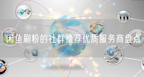 闲鱼刷粉的社群推荐优质服务商盘点