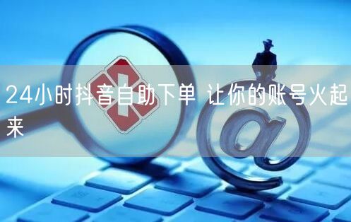 24小时抖音自助下单 让你的账号火起来