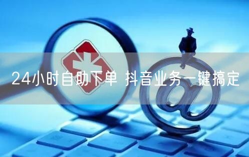 24小时自助下单 抖音业务一键搞定