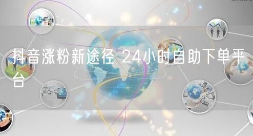 抖音涨粉新途径 24小时自助下单平台