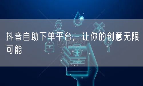 抖音自助下单平台，让你的创意无限可能
