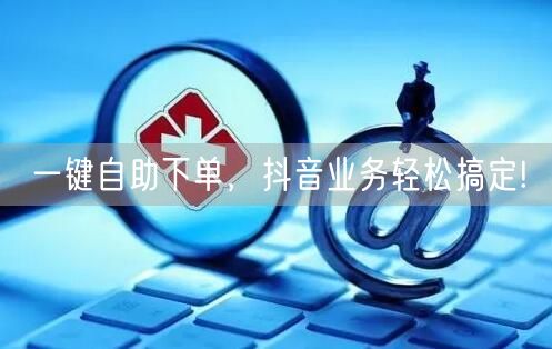 一键自助下单，抖音业务轻松搞定!