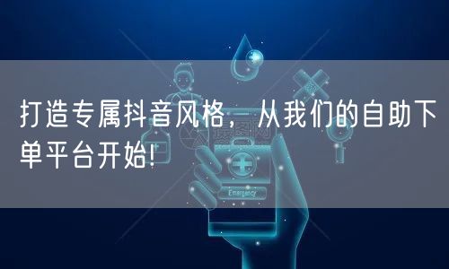 打造专属抖音风格，从我们的自助下单平台开始!