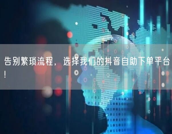 告别繁琐流程，选择我们的抖音自助下单平台!