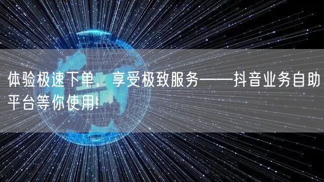 体验极速下单，享受极致服务——抖音业务自助平台等你使用!